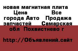 новая магнитная плита › Цена ­ 10 000 - Все города Авто » Продажа запчастей   . Самарская обл.,Похвистнево г.